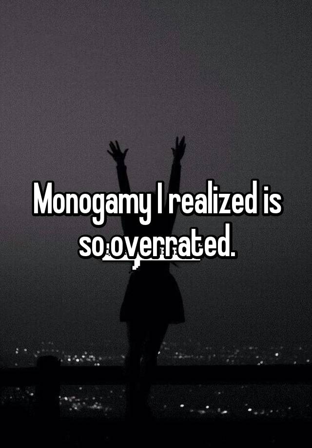 Monogamy I realized is so overrated.