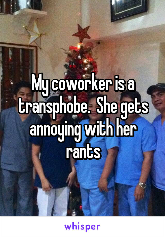 My coworker is a transphobe.  She gets annoying with her rants