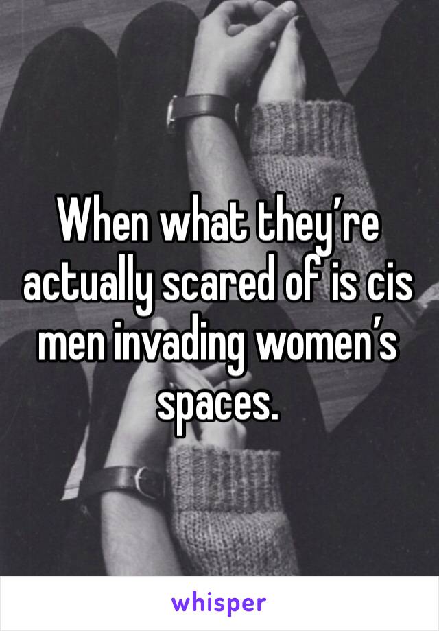 When what they’re actually scared of is cis men invading women’s spaces.