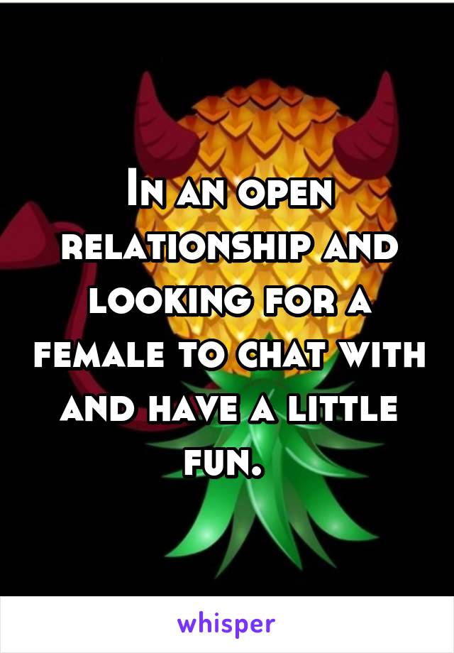 In an open relationship and looking for a female to chat with and have a little fun. 