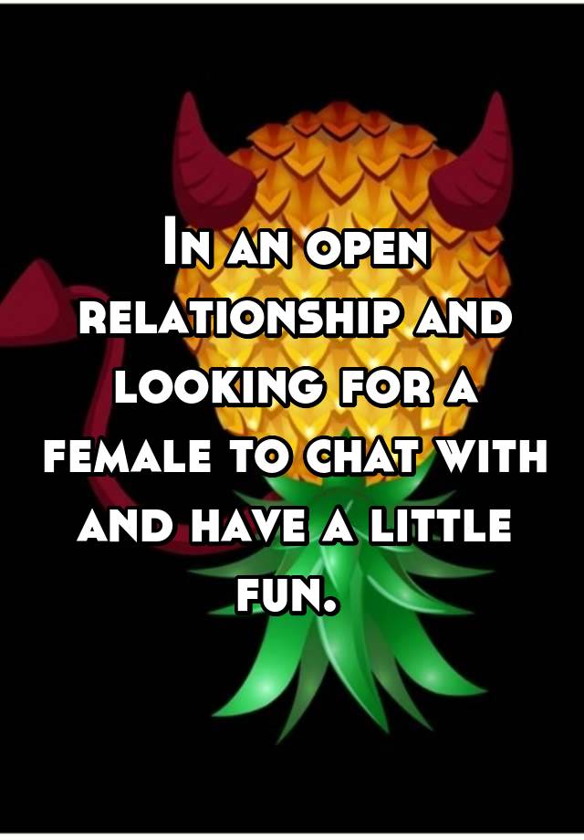 In an open relationship and looking for a female to chat with and have a little fun. 