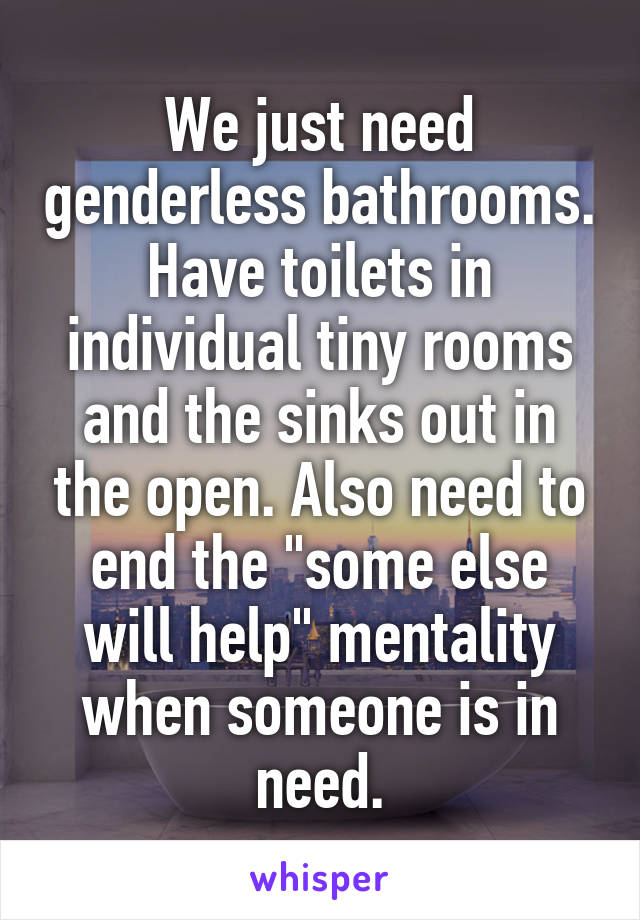 We just need genderless bathrooms. Have toilets in individual tiny rooms and the sinks out in the open. Also need to end the "some else will help" mentality when someone is in need.