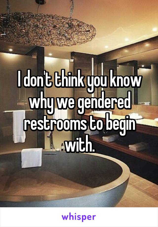 I don't think you know why we gendered restrooms to begin with.