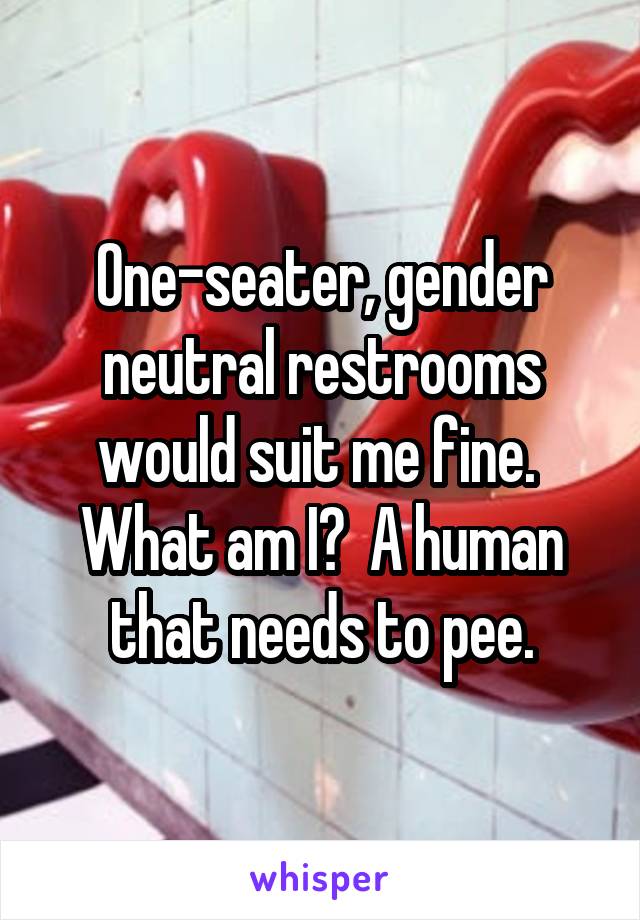 One-seater, gender neutral restrooms would suit me fine.  What am I?  A human that needs to pee.