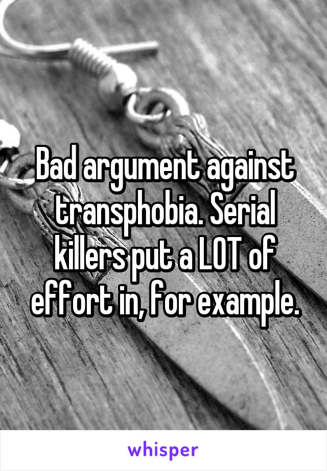 Bad argument against transphobia. Serial killers put a LOT of effort in, for example.