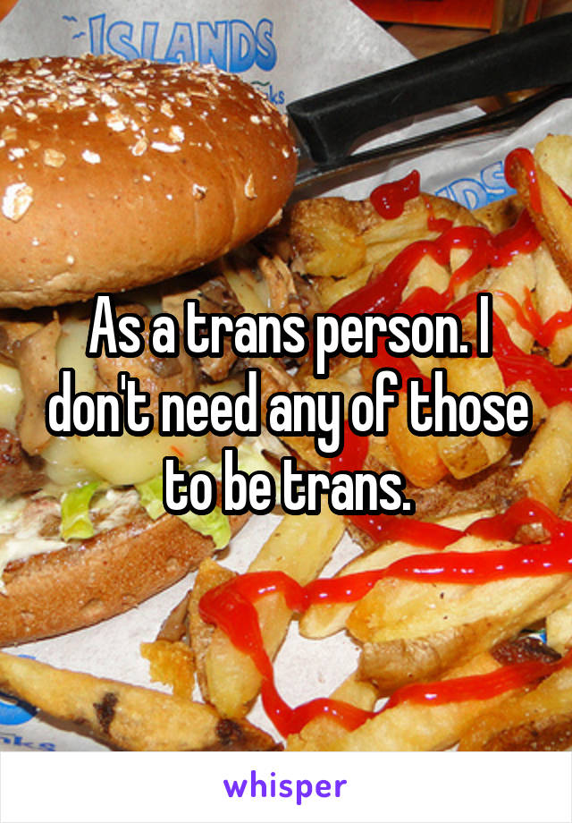 As a trans person. I don't need any of those to be trans.