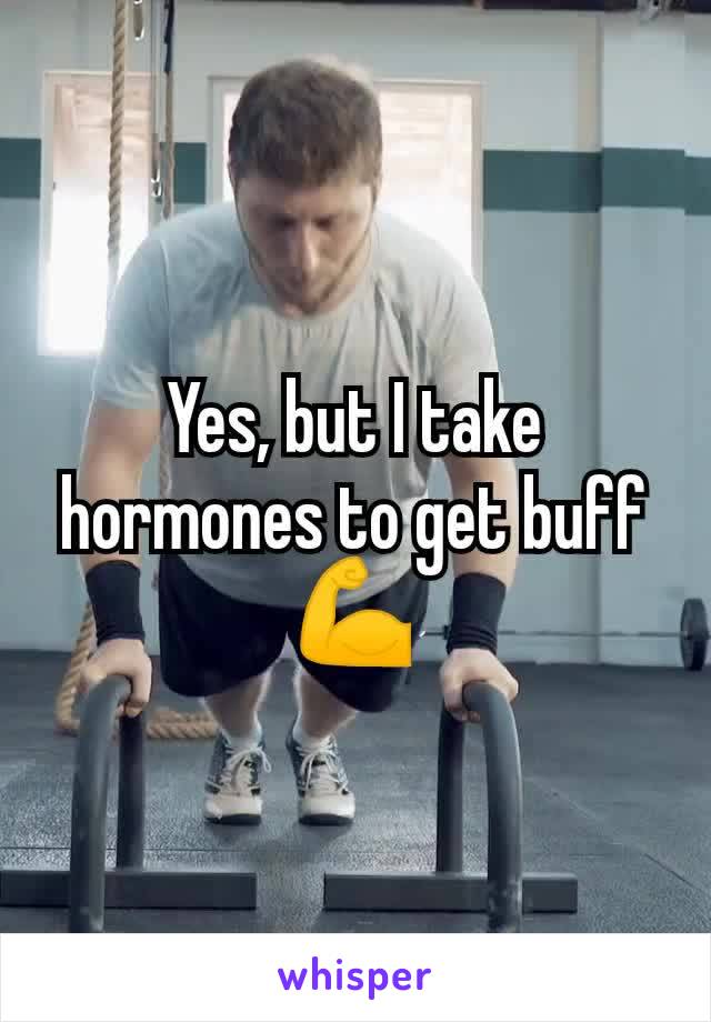 Yes, but I take hormones to get buff 💪