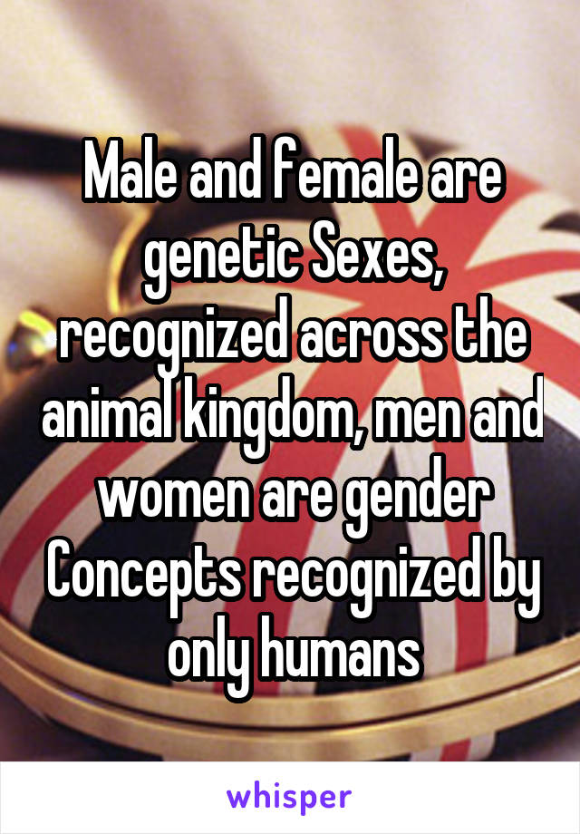 Male and female are genetic Sexes, recognized across the animal kingdom, men and women are gender Concepts recognized by only humans