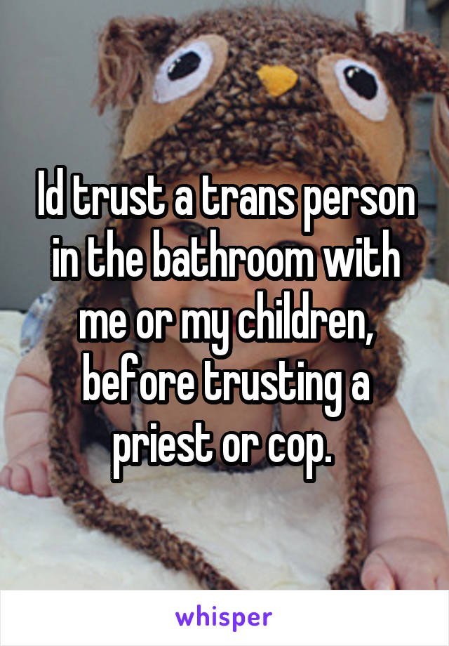 Id trust a trans person in the bathroom with me or my children, before trusting a priest or cop. 