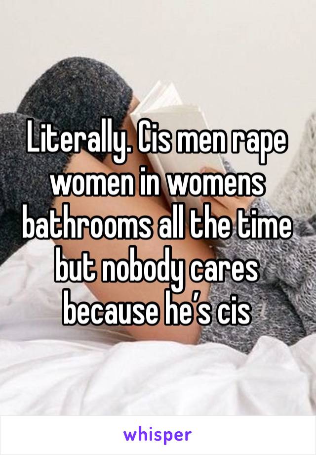 Literally. Cis men rape women in womens bathrooms all the time but nobody cares because he’s cis