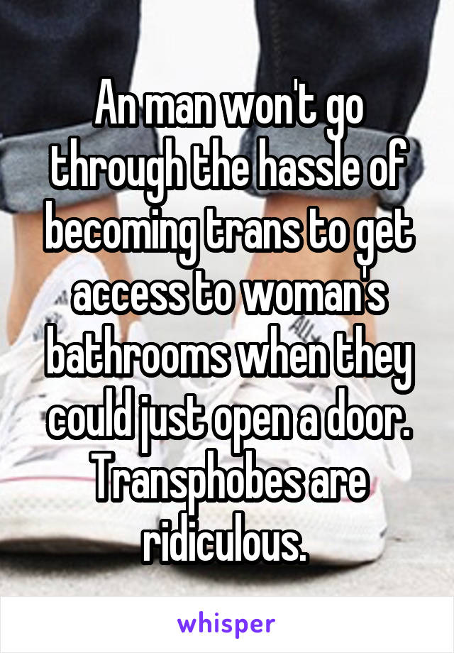 An man won't go through the hassle of becoming trans to get access to woman's bathrooms when they could just open a door. Transphobes are ridiculous. 