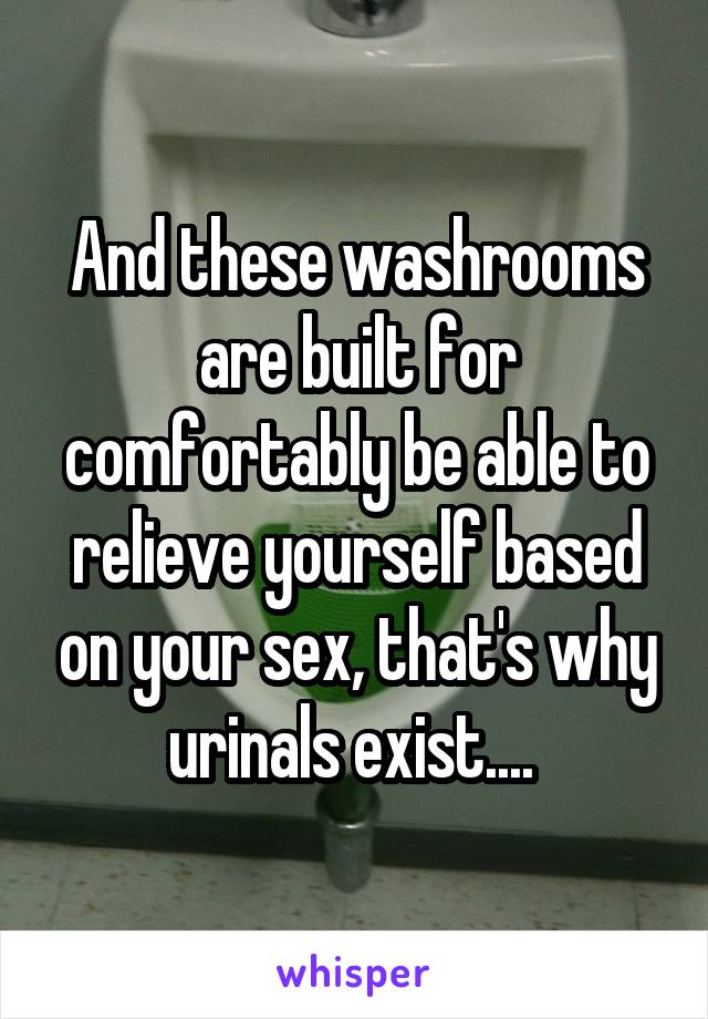 And these washrooms are built for comfortably be able to relieve yourself based on your sex, that's why urinals exist.... 