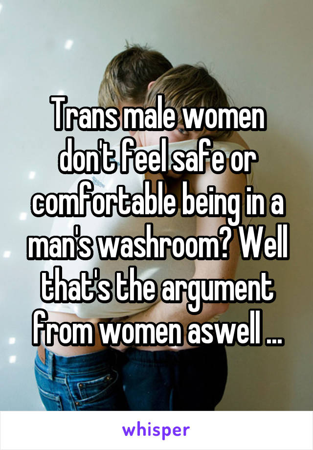 Trans male women don't feel safe or comfortable being in a man's washroom? Well that's the argument from women aswell ...