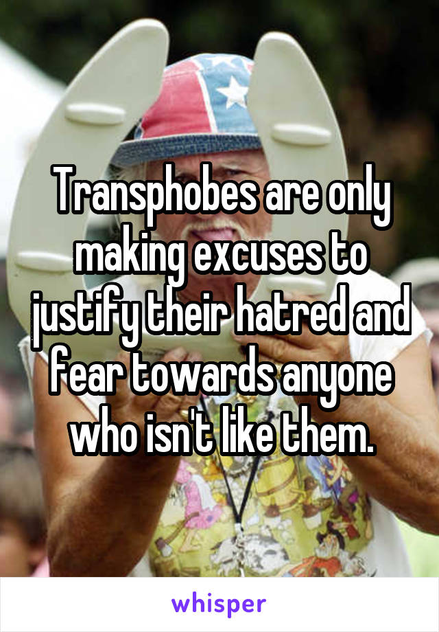 Transphobes are only making excuses to justify their hatred and fear towards anyone who isn't like them.