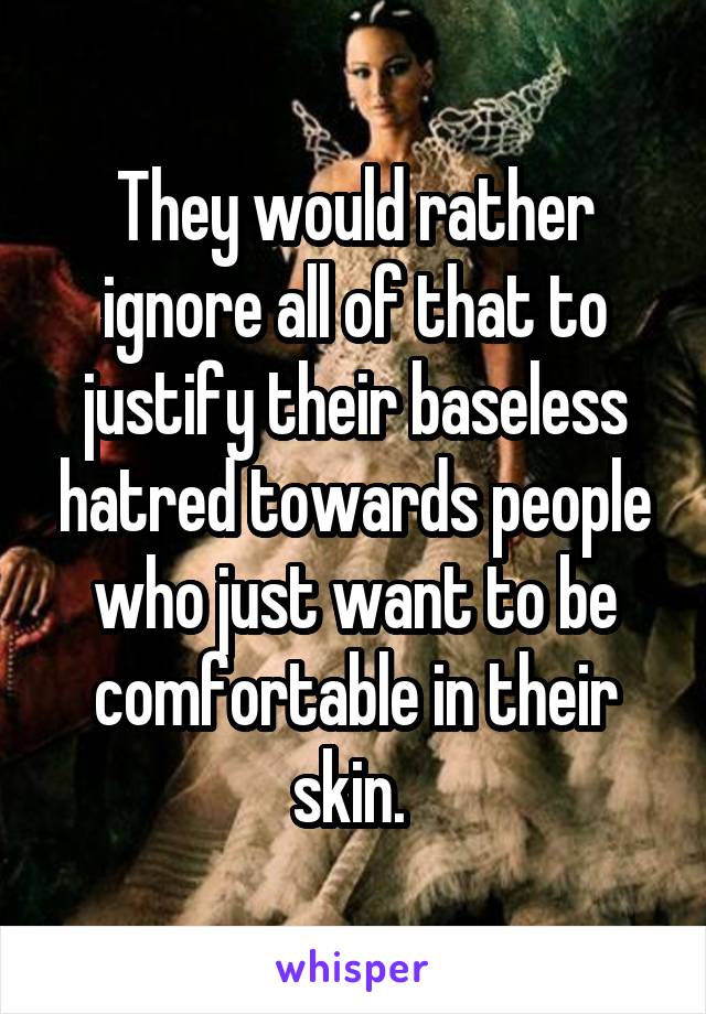 They would rather ignore all of that to justify their baseless hatred towards people who just want to be comfortable in their skin. 