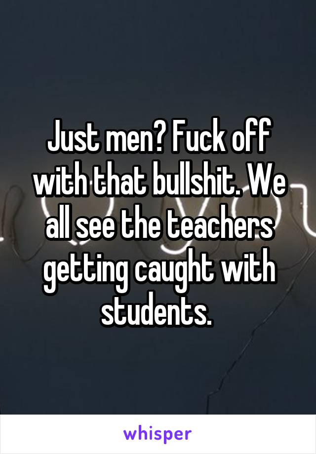 Just men? Fuck off with that bullshit. We all see the teachers getting caught with students. 