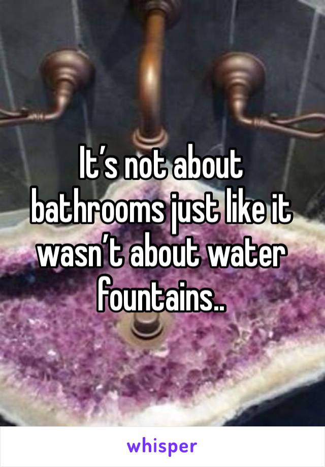 It’s not about bathrooms just like it wasn’t about water fountains.. 