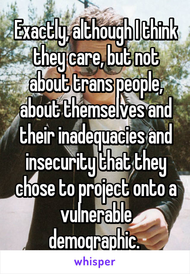 Exactly, although I think they care, but not about trans people, about themselves and their inadequacies and insecurity that they chose to project onto a vulnerable demographic. 