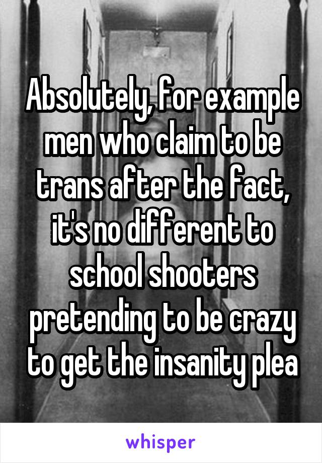 Absolutely, for example men who claim to be trans after the fact, it's no different to school shooters pretending to be crazy to get the insanity plea