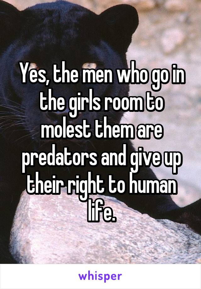 Yes, the men who go in the girls room to molest them are predators and give up their right to human life.