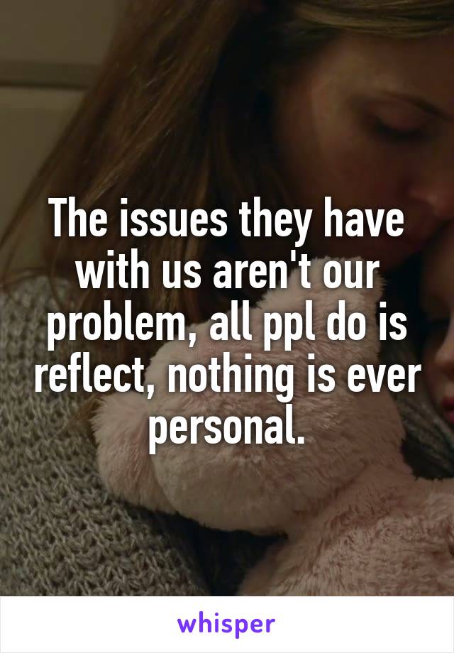 The issues they have with us aren't our problem, all ppl do is reflect, nothing is ever personal.