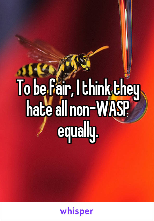 To be fair, I think they hate all non-WASP equally.