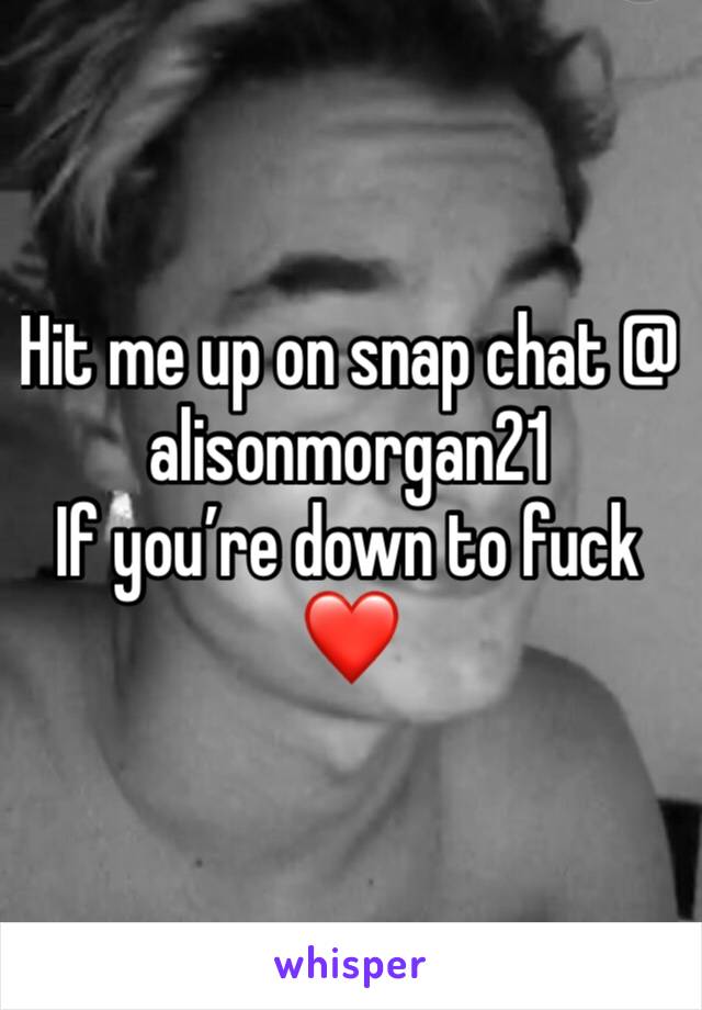 Hit me up on snap chat @ alisonmorgan21 
If you’re down to fuck ❤️