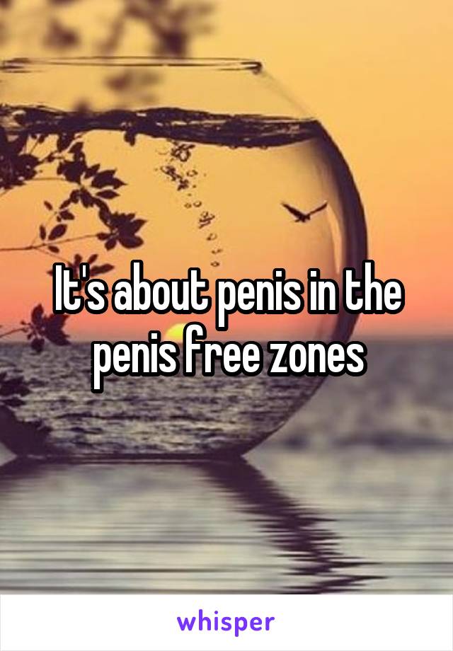 It's about penis in the penis free zones