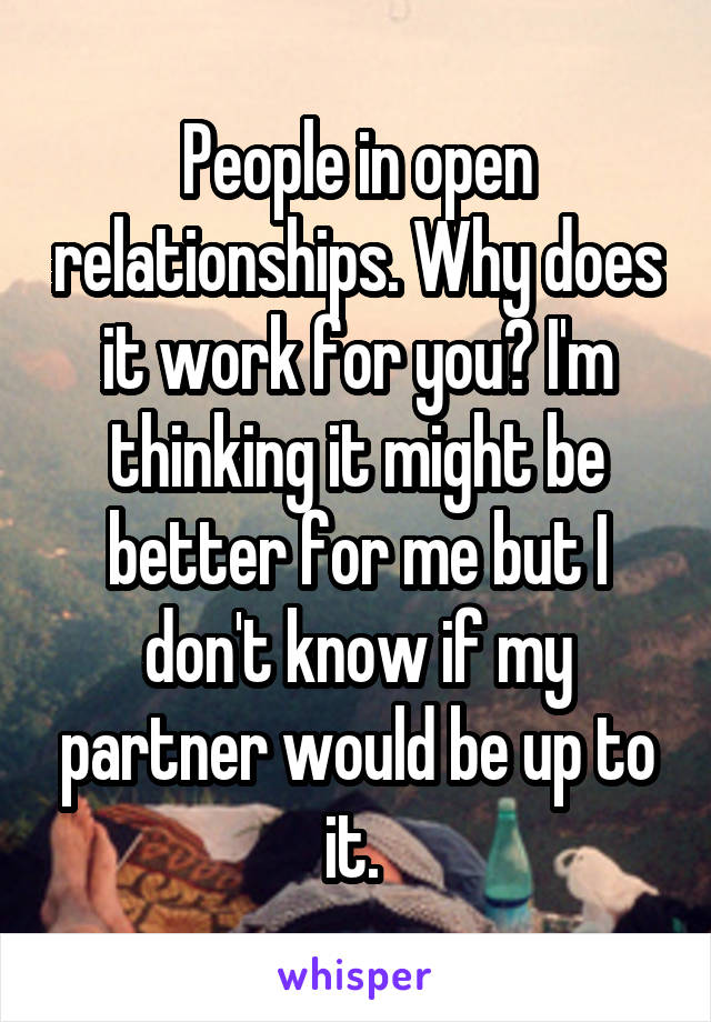 People in open relationships. Why does it work for you? I'm thinking it might be better for me but I don't know if my partner would be up to it. 