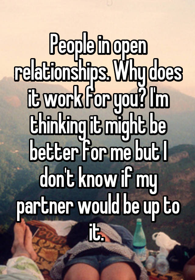 People in open relationships. Why does it work for you? I'm thinking it might be better for me but I don't know if my partner would be up to it. 