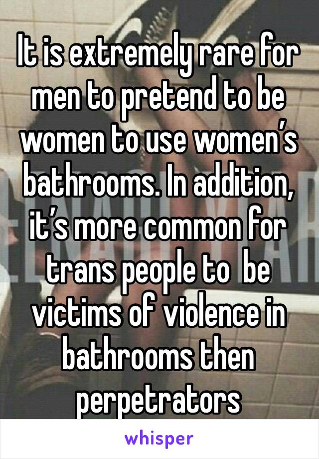 It is extremely rare for men to pretend to be women to use women’s bathrooms. In addition, it’s more common for trans people to  be victims of violence in bathrooms then perpetrators