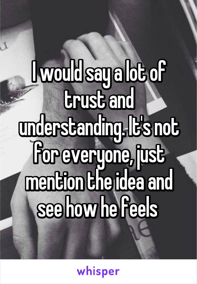 I would say a lot of trust and understanding. It's not for everyone, just mention the idea and see how he feels 