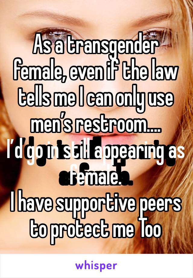 As a transgender female, even if the law tells me I can only use men’s restroom....
I’d go in still appearing as female.
I have supportive peers to protect me Too