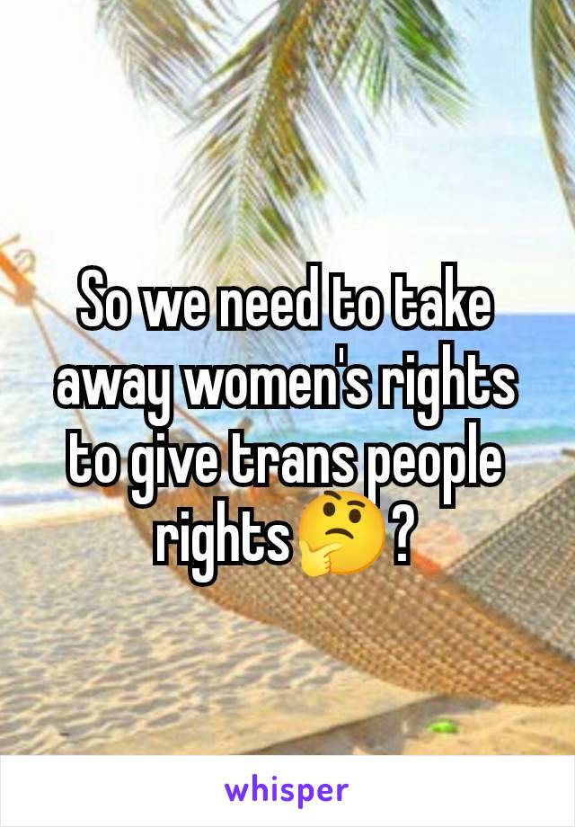 So we need to take away women's rights to give trans people rights🤔?