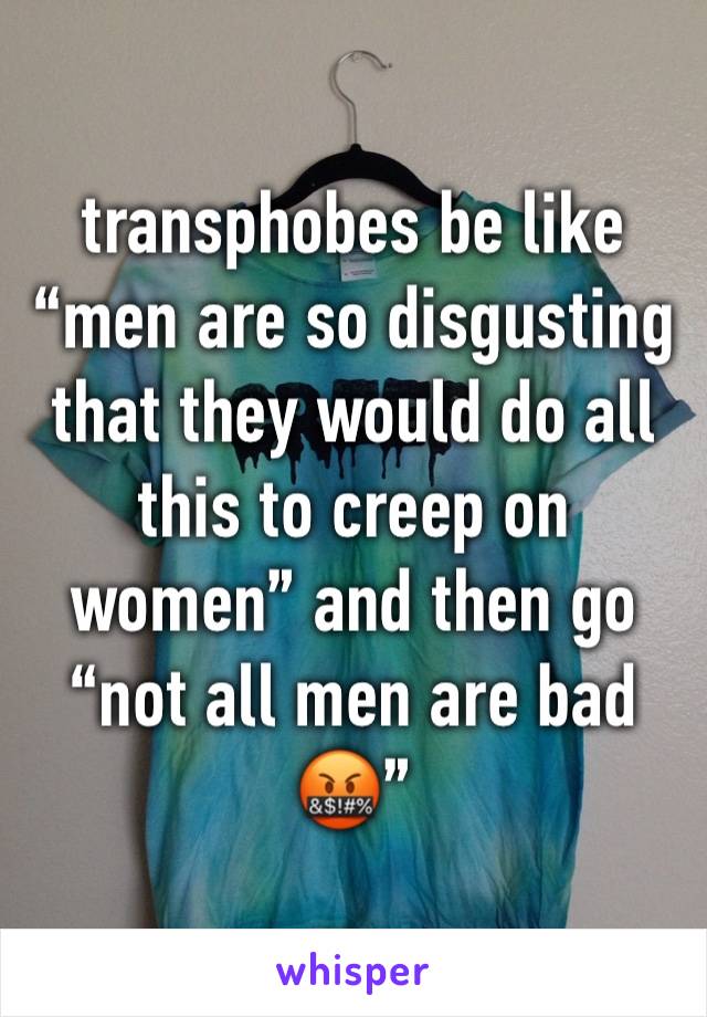 transphobes be like “men are so disgusting that they would do all this to creep on women” and then go “not all men are bad🤬”