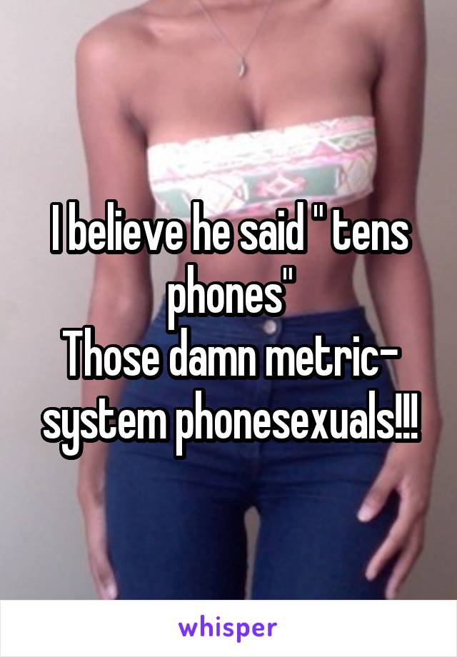 I believe he said " tens phones"
Those damn metric- system phonesexuals!!!