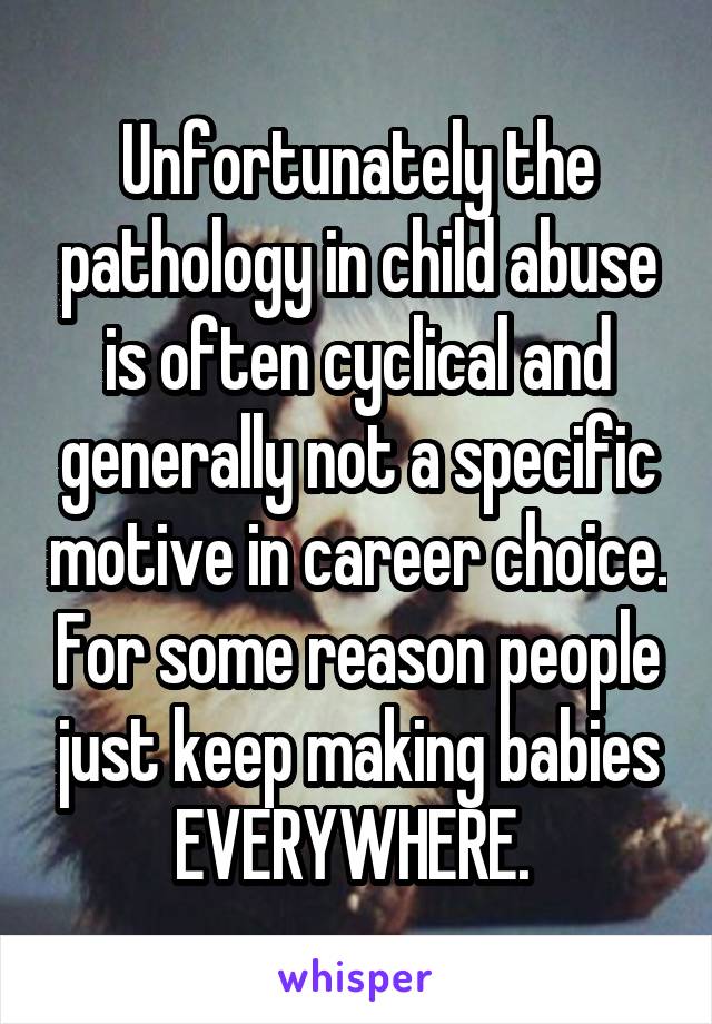 Unfortunately the pathology in child abuse is often cyclical and generally not a specific motive in career choice. For some reason people just keep making babies EVERYWHERE. 