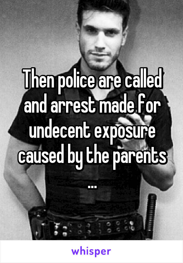 Then police are called and arrest made for undecent exposure caused by the parents
...