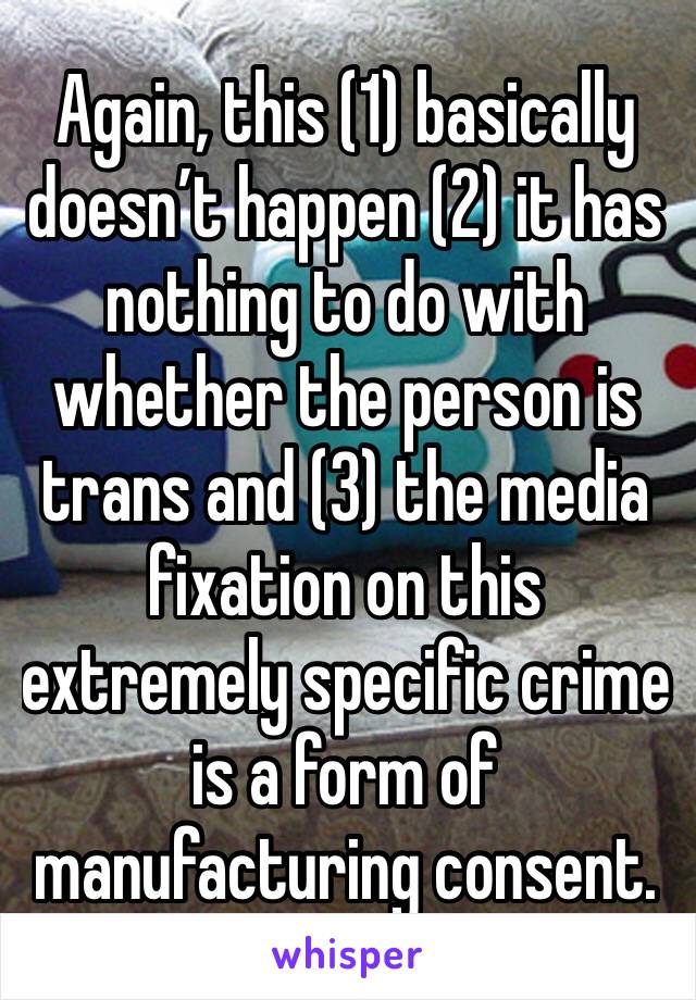 Again, this (1) basically doesn’t happen (2) it has nothing to do with whether the person is trans and (3) the media fixation on this extremely specific crime is a form of manufacturing consent.