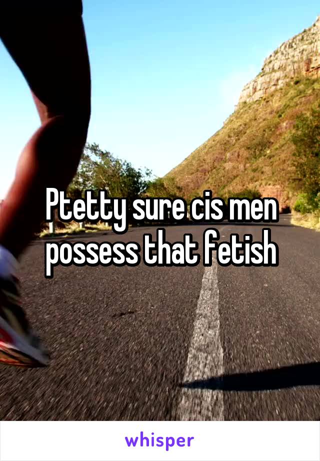 Ptetty sure cis men possess that fetish