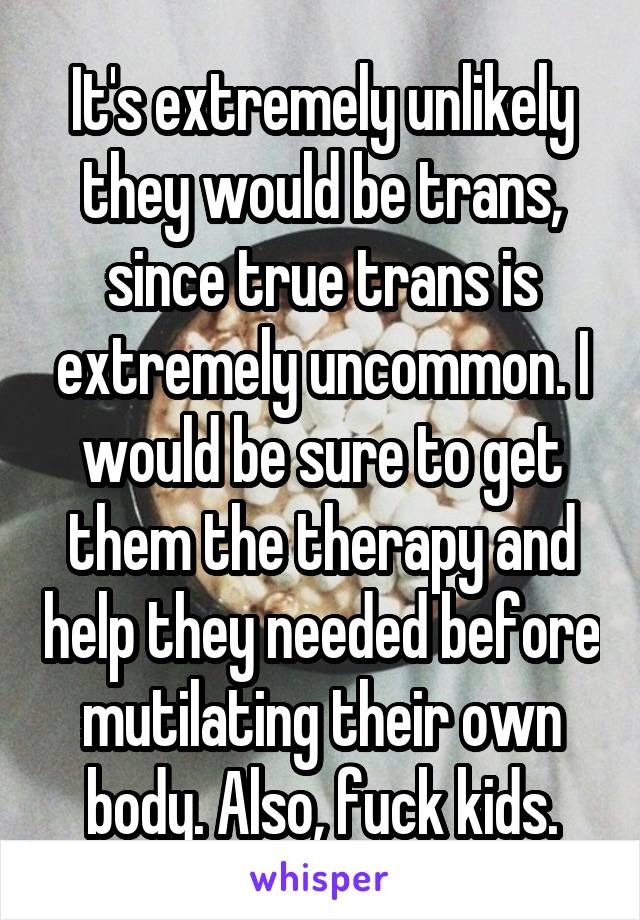 It's extremely unlikely they would be trans, since true trans is extremely uncommon. I would be sure to get them the therapy and help they needed before mutilating their own body. Also, fuck kids.