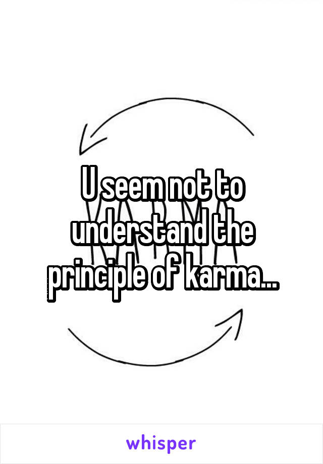 U seem not to understand the principle of karma...