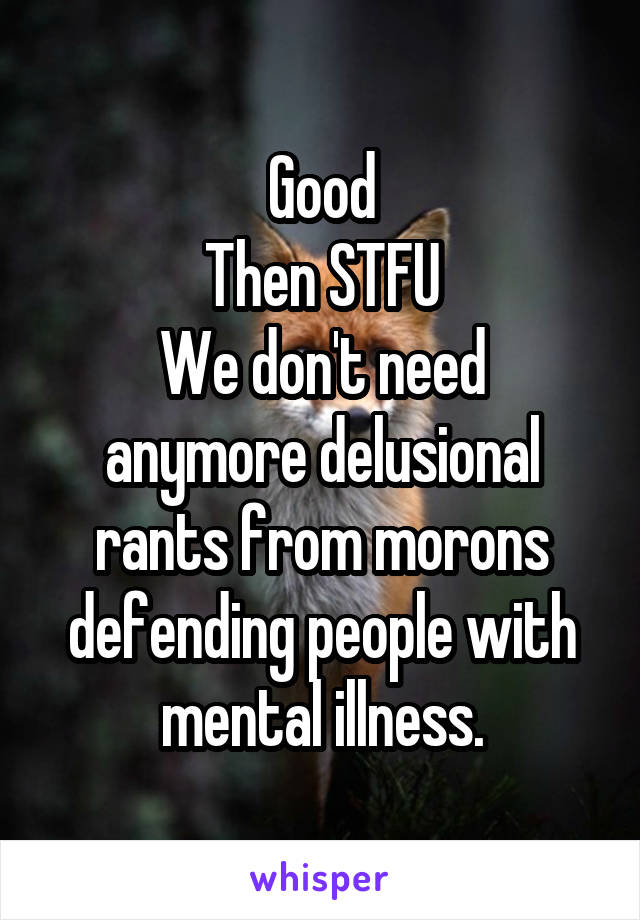 Good
Then STFU
We don't need anymore delusional rants from morons defending people with mental illness.