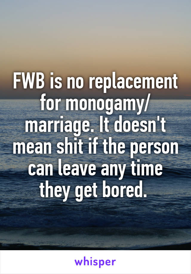 FWB is no replacement for monogamy/ marriage. It doesn't mean shit if the person can leave any time they get bored. 