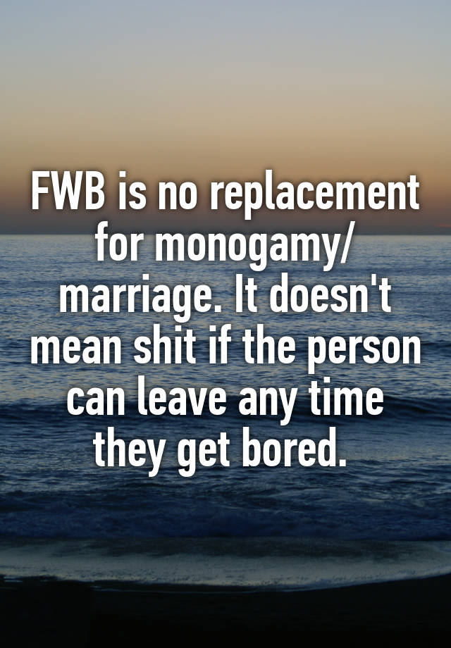 FWB is no replacement for monogamy/ marriage. It doesn't mean shit if the person can leave any time they get bored. 