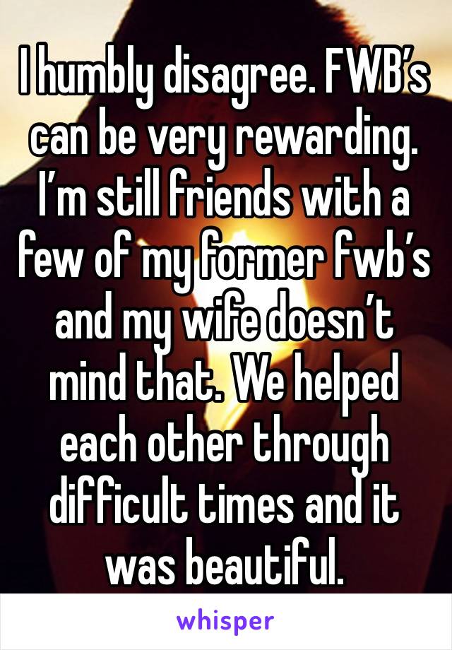 I humbly disagree. FWB’s can be very rewarding. I’m still friends with a few of my former fwb’s and my wife doesn’t mind that. We helped each other through difficult times and it was beautiful. 