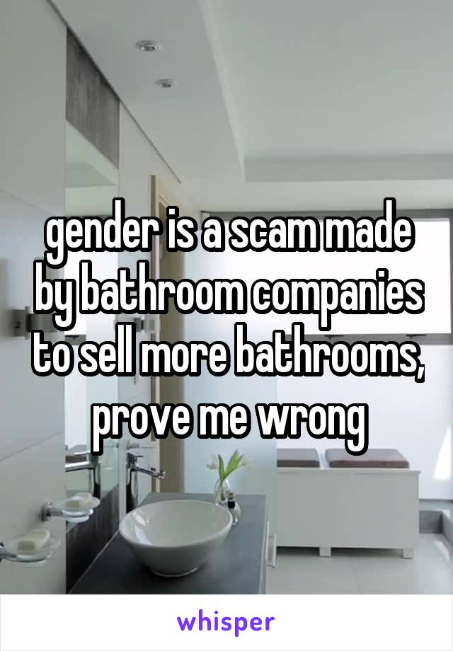 gender is a scam made by bathroom companies to sell more bathrooms, prove me wrong