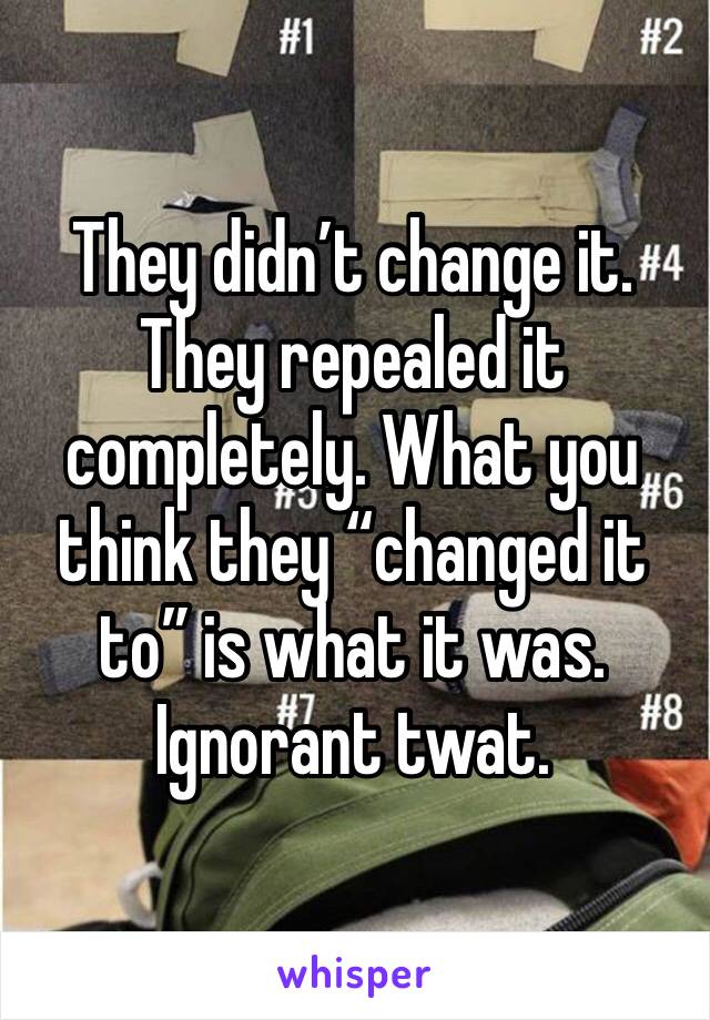 They didn’t change it. They repealed it completely. What you think they “changed it to” is what it was. Ignorant twat. 