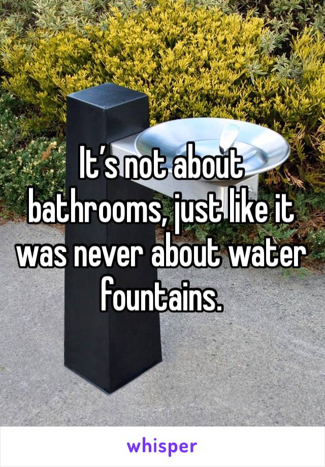 It’s not about bathrooms, just like it was never about water fountains.