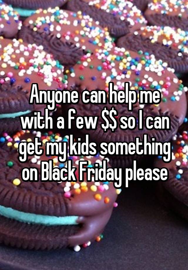 Anyone can help me with a few $$ so I can get my kids something on Black Friday please